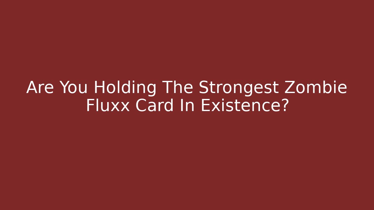 Are You Holding The Strongest Zombie Fluxx Card In Existence?
