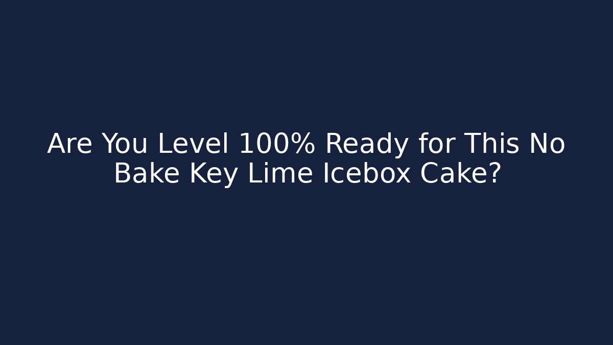 Are You Level 100% Ready for This No Bake Key Lime Icebox Cake?