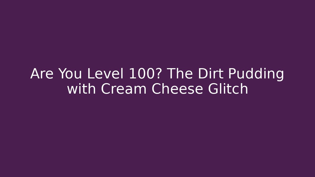 Are You Level 100? The Dirt Pudding with Cream Cheese Glitch