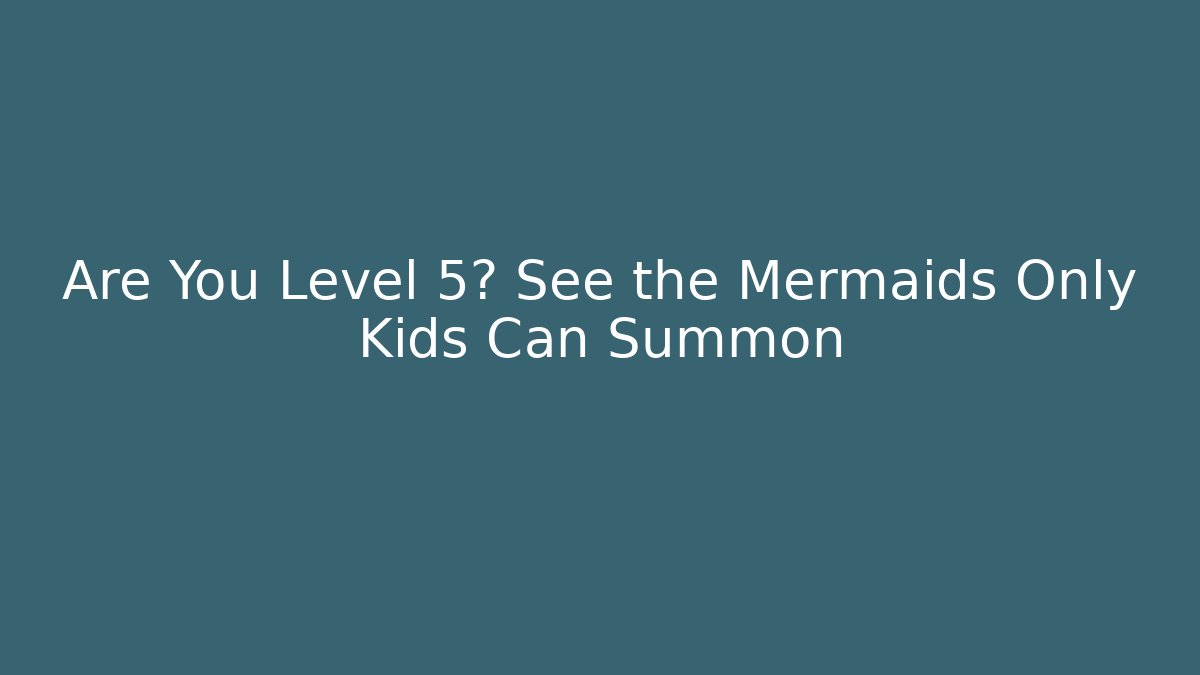 Are You Level 5? See the Mermaids Only Kids Can Summon