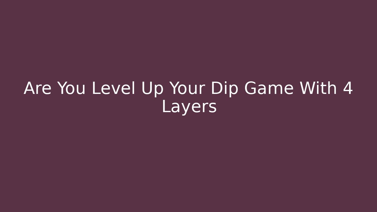 Are You Level Up Your Dip Game With 4 Layers