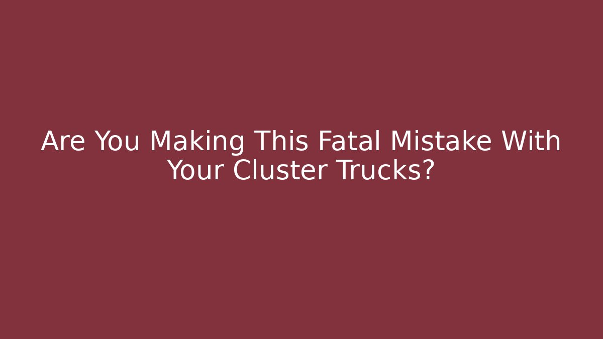 Are You Making This Fatal Mistake With Your Cluster Trucks?