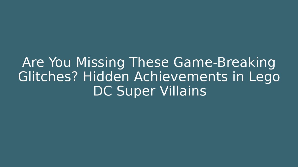 Are You Missing These Game-Breaking Glitches? Hidden Achievements in Lego DC Super Villains