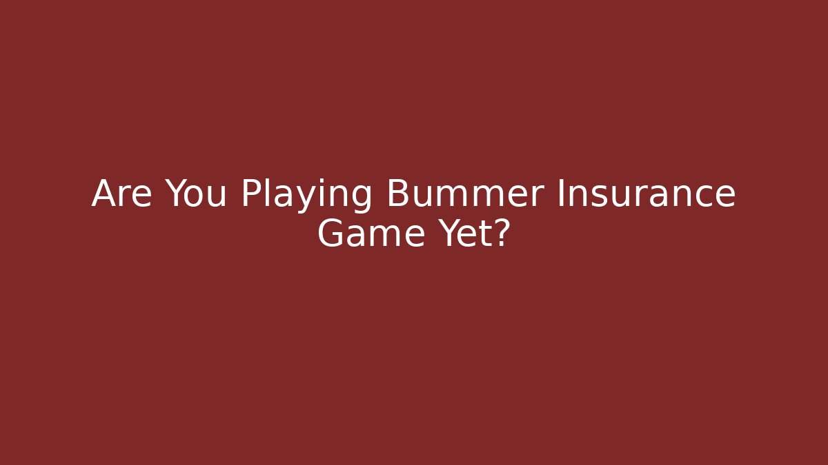 Are You Playing Bummer Insurance Game Yet?
