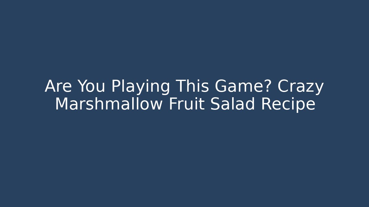 Are You Playing This Game? Crazy Marshmallow Fruit Salad Recipe