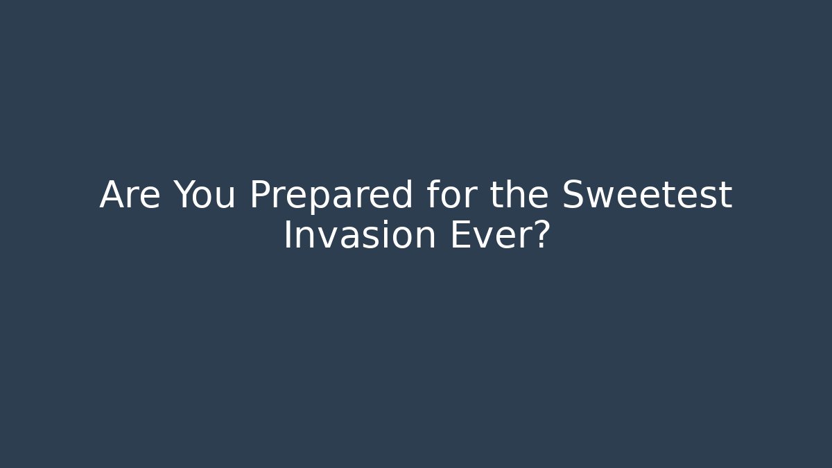 Are You Prepared for the Sweetest Invasion Ever?