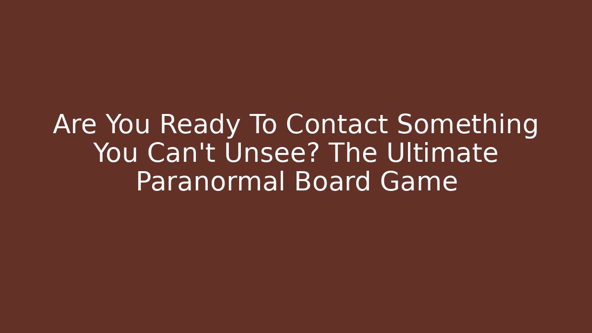 Are You Ready To Contact Something You Can't Unsee? The Ultimate Paranormal Board Game