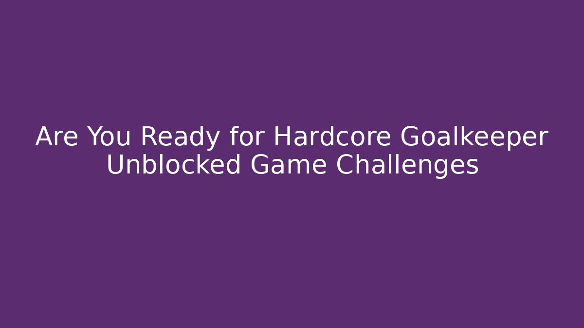 Are You Ready for Hardcore Goalkeeper Unblocked Game Challenges