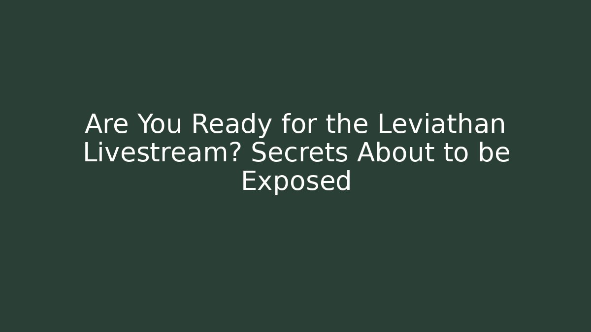 Are You Ready for the Leviathan Livestream? Secrets About to be Exposed