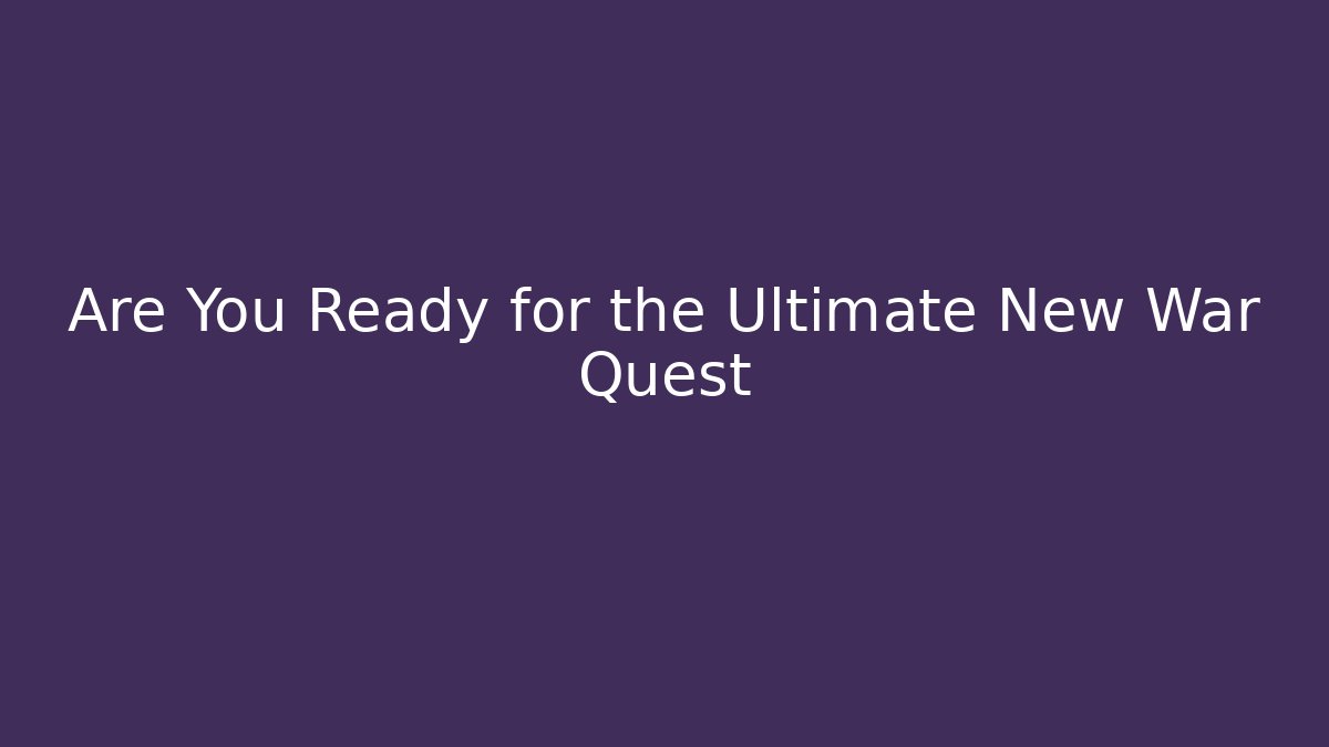 Are You Ready for the Ultimate New War Quest