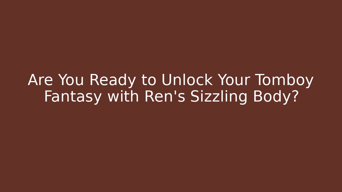 Are You Ready to Unlock Your Tomboy Fantasy with Ren's Sizzling Body?