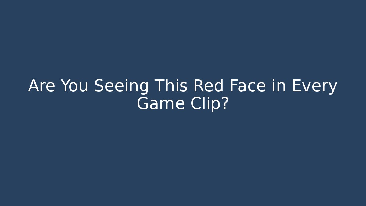 Are You Seeing This Red Face in Every Game Clip? - Método de Aprovação