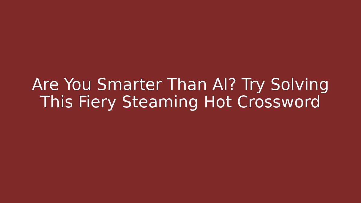 Are You Smarter Than AI? Try Solving This Fiery Steaming Hot Crossword