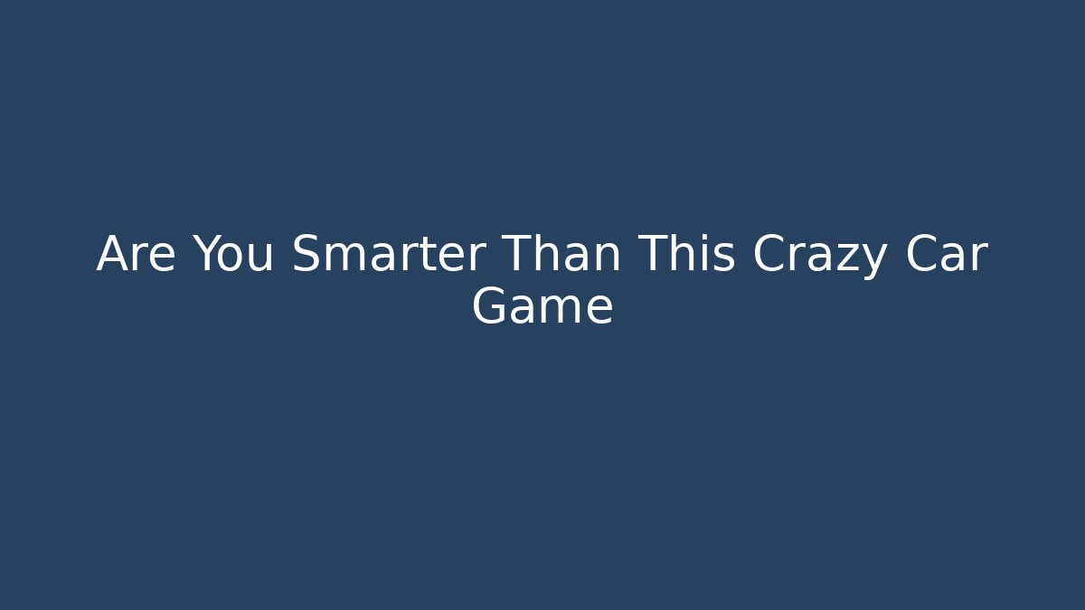 Are You Smarter Than This Crazy Car Game