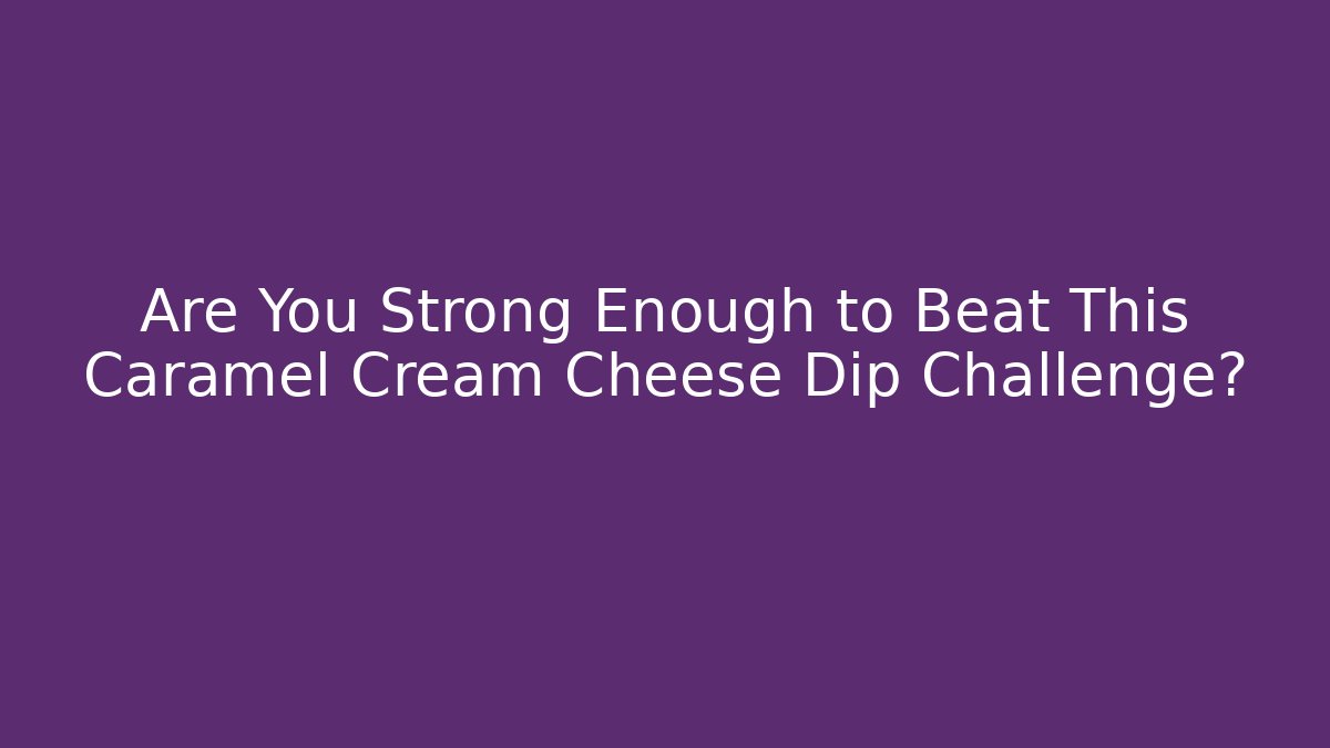 Are You Strong Enough to Beat This Caramel Cream Cheese Dip Challenge?