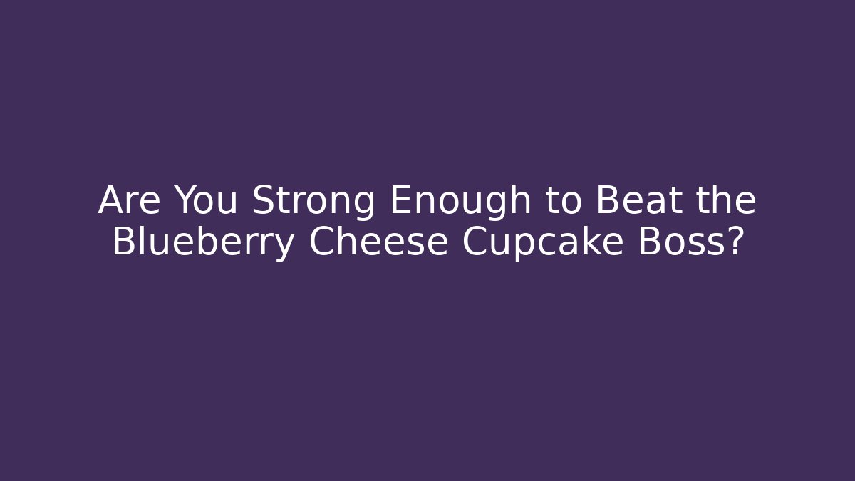 Are You Strong Enough to Beat the Blueberry Cheese Cupcake Boss?