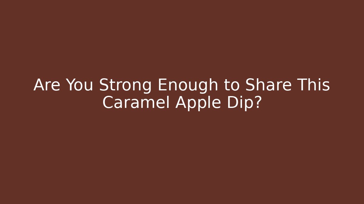 Are You Strong Enough to Share This Caramel Apple Dip?