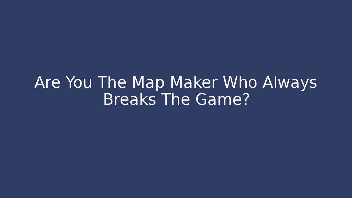 Are You The Map Maker Who Always Breaks The Game?
