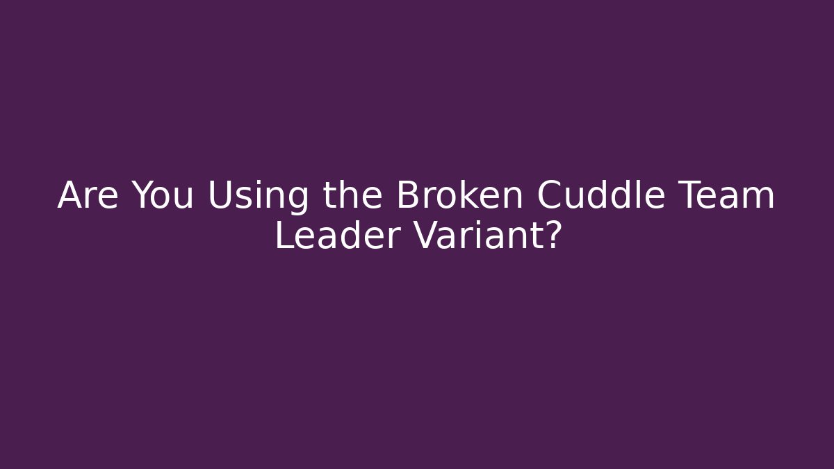 Are You Using the Broken Cuddle Team Leader Variant?