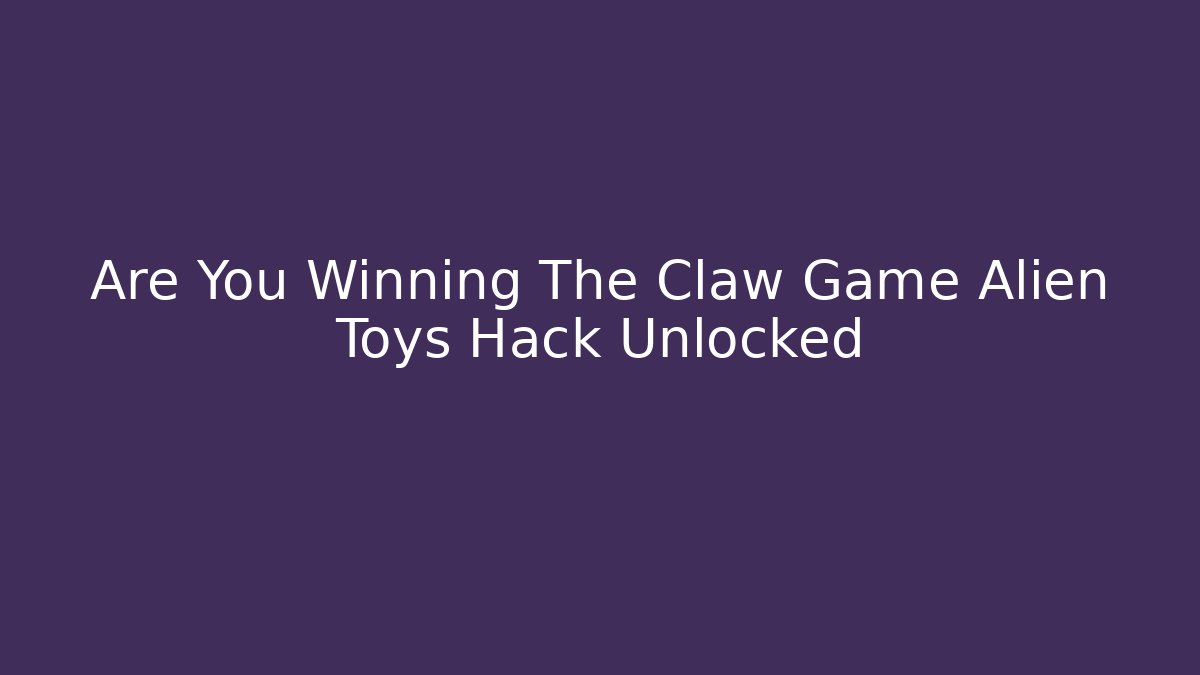 Are You Winning The Claw Game Alien Toys Hack Unlocked