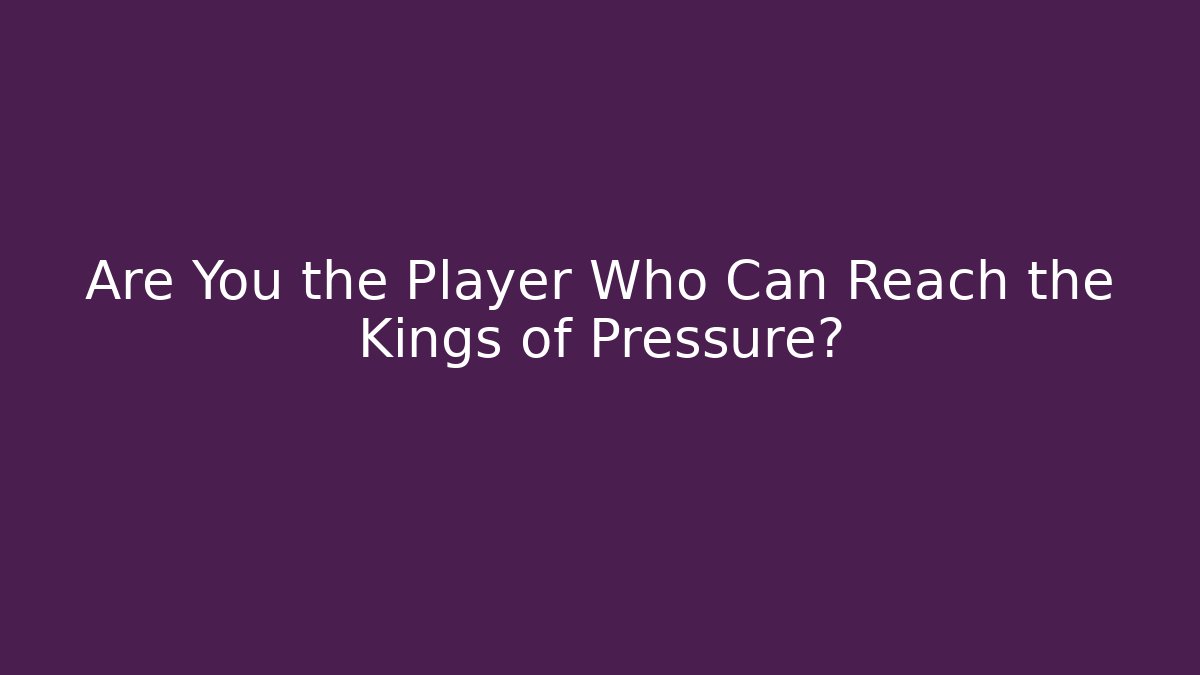 Are You the Player Who Can Reach the Kings of Pressure?
