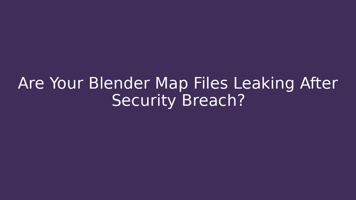 Are Your Blender Map Files Leaking After Security Breach?