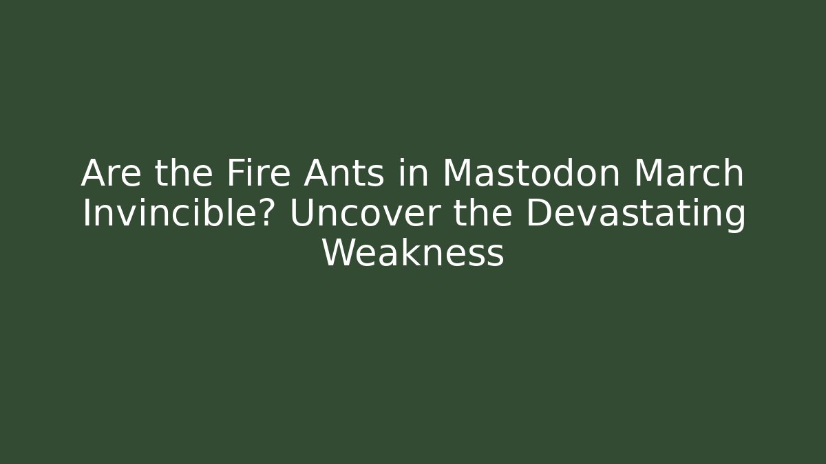 Are the Fire Ants in Mastodon March Invincible? Uncover the Devastating Weakness
