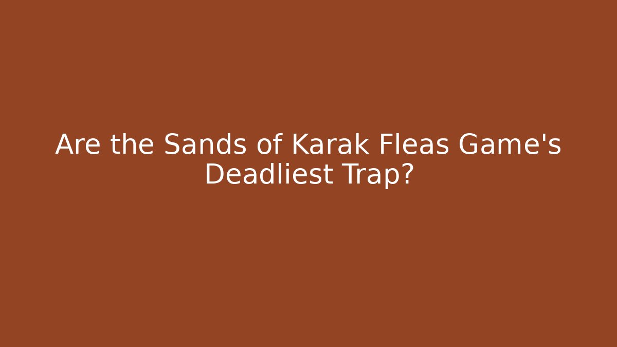 Are the Sands of Karak Fleas Game's Deadliest Trap?