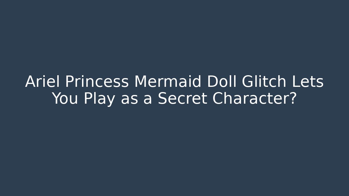 Ariel Princess Mermaid Doll Glitch Lets You Play as a Secret Character?