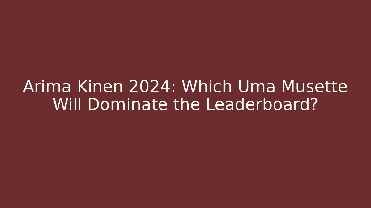 Arima Kinen 2024: Which Uma Musette Will Dominate the Leaderboard?