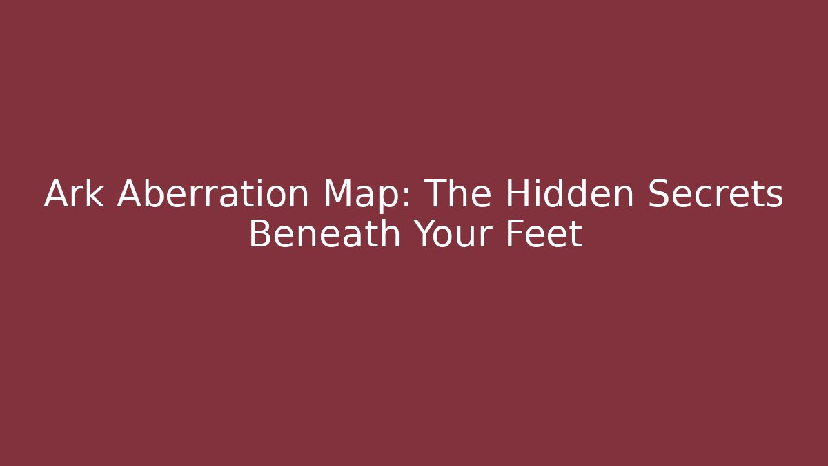Ark Aberration Map: The Hidden Secrets Beneath Your Feet