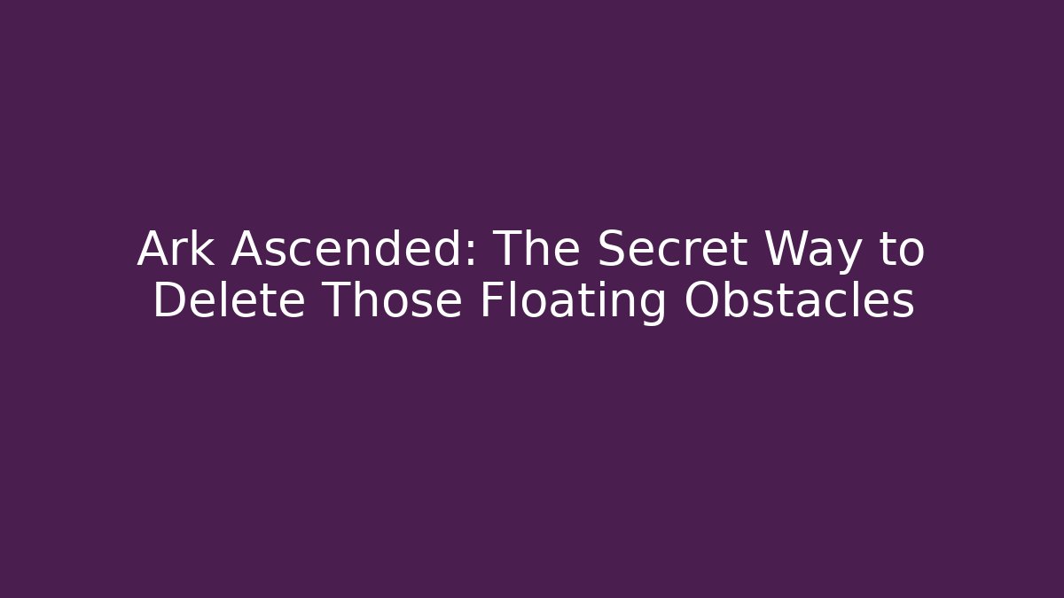 Ark Ascended: The Secret Way to Delete Those Floating Obstacles