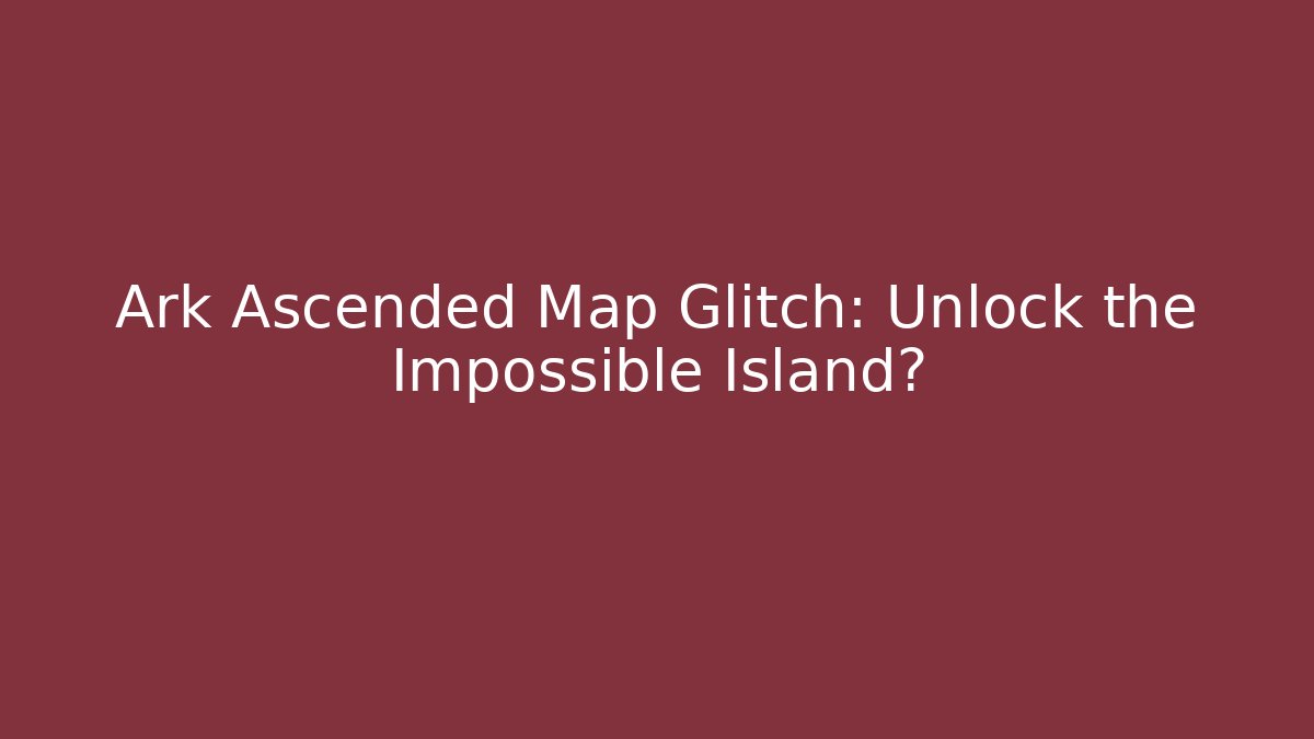 Ark Ascended Map Glitch: Unlock the Impossible Island?