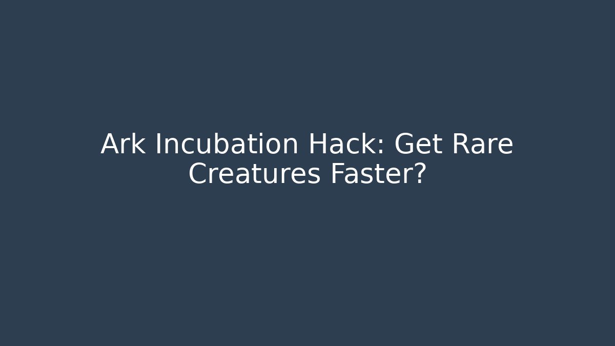 Ark Incubation Hack: Get Rare Creatures Faster?