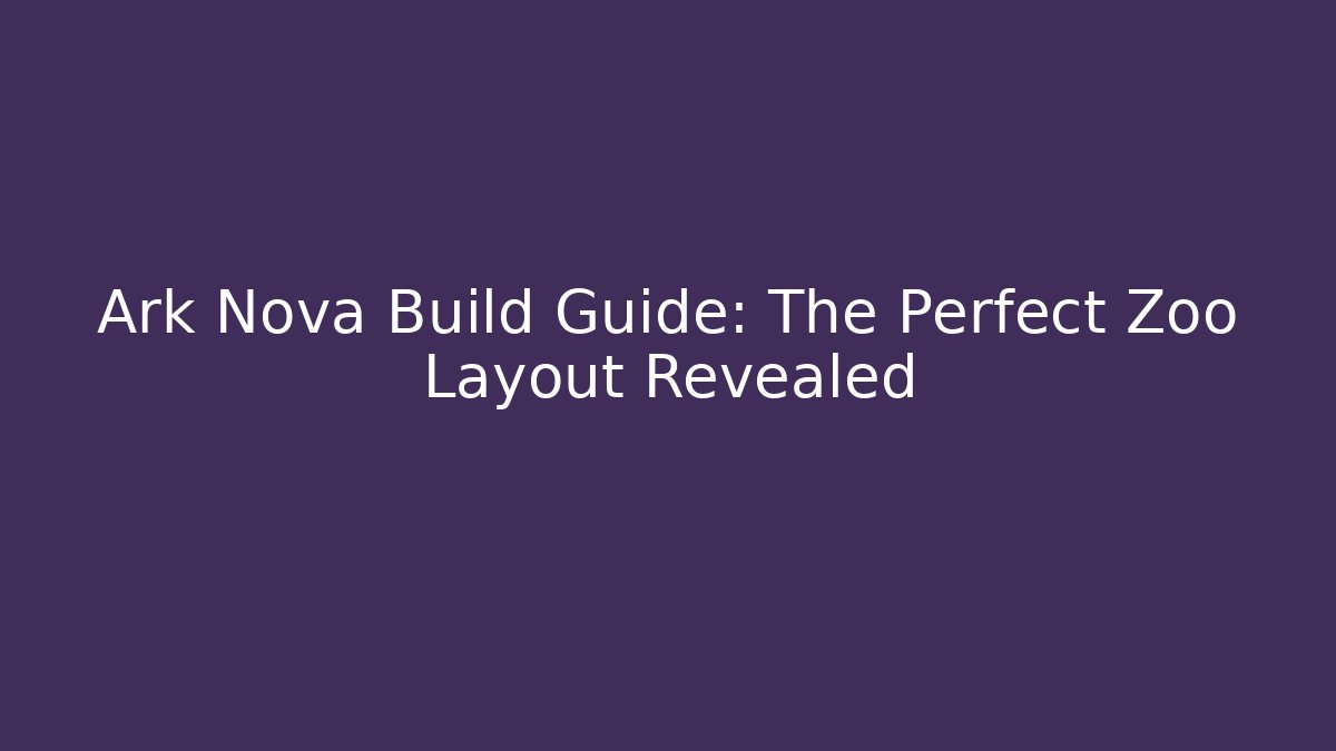 Ark Nova Build Guide: The Perfect Zoo Layout Revealed