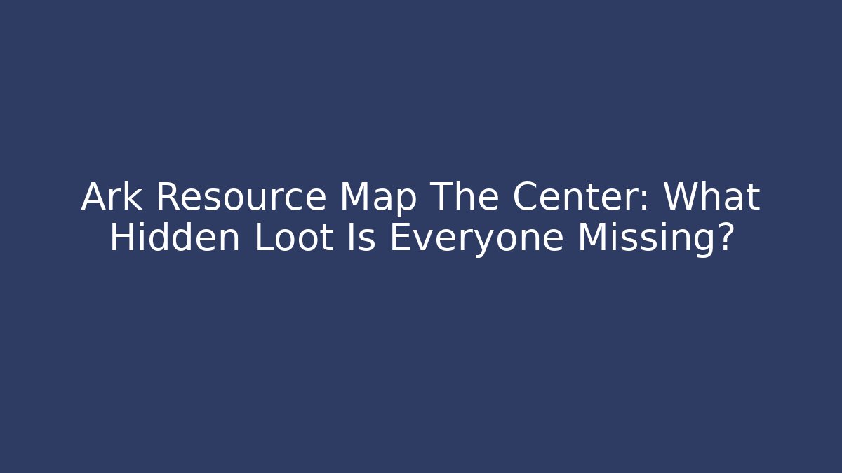 Ark Resource Map The Center: What Hidden Loot Is Everyone Missing?