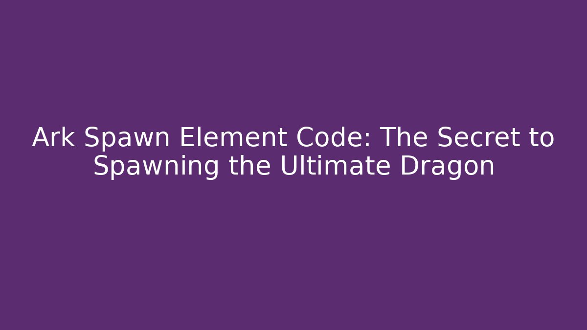 Ark Spawn Element Code: The Secret to Spawning the Ultimate Dragon - Método de Aprovação
