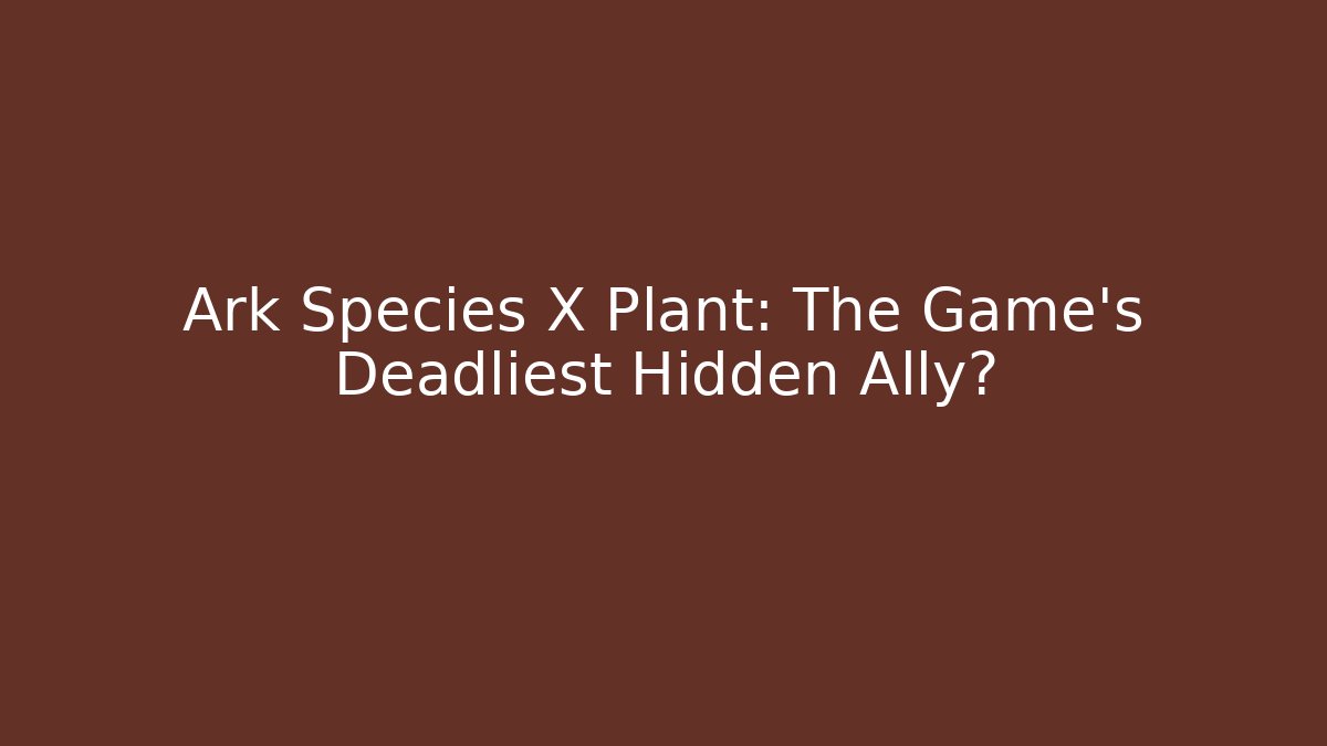 Ark Species X Plant: The Game's Deadliest Hidden Ally?