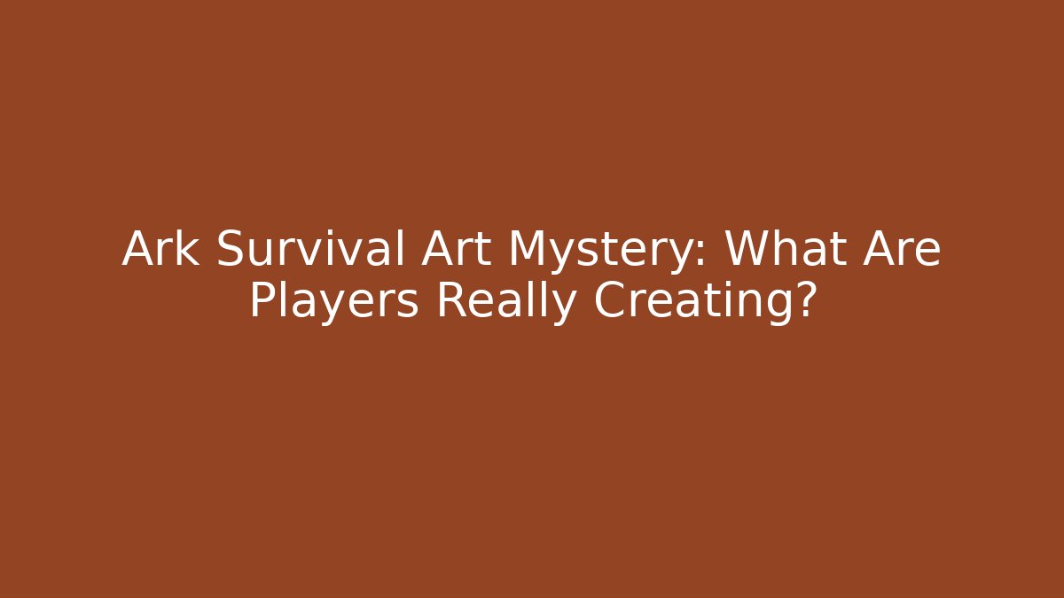 Ark Survival Art Mystery: What Are Players Really Creating?