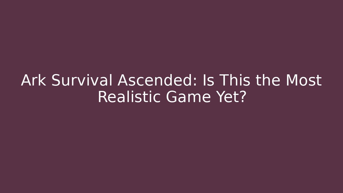 Ark Survival Ascended: Is This the Most Realistic Game Yet?