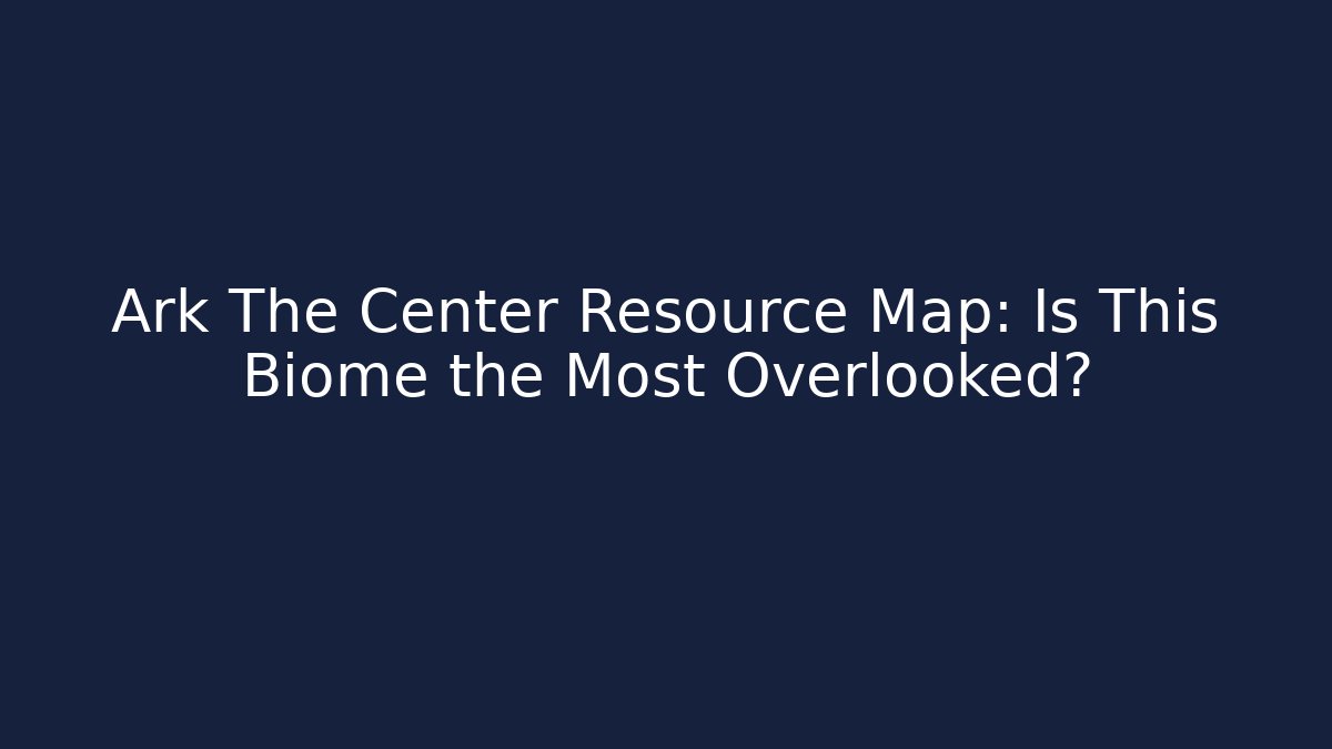 Ark The Center Resource Map: Is This Biome the Most Overlooked?