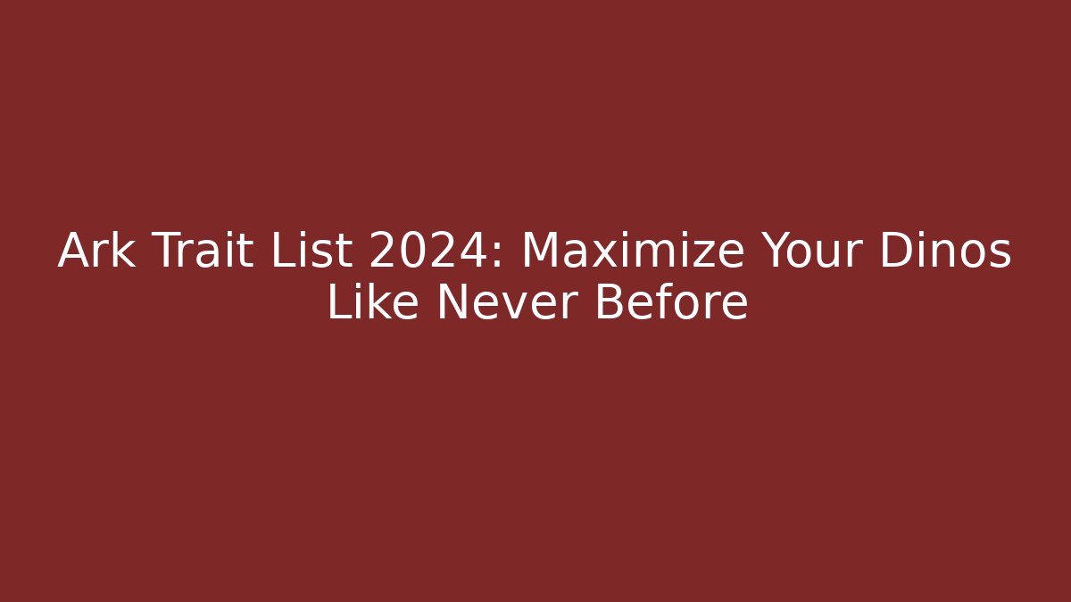 Ark Trait List 2024: Maximize Your Dinos Like Never Before