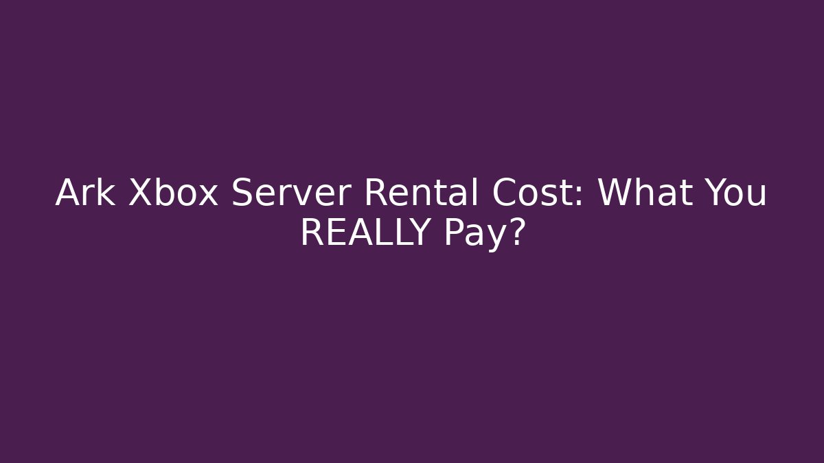 Ark Xbox Server Rental Cost: What You REALLY Pay?