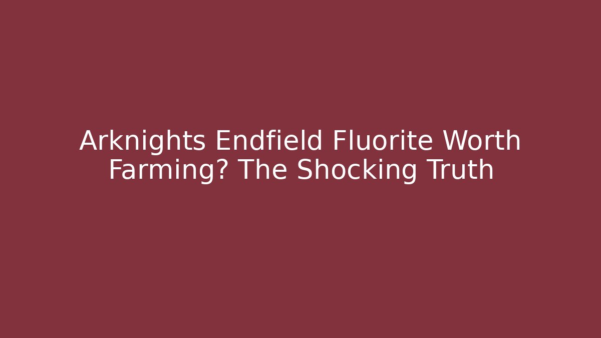 Arknights Endfield Fluorite Worth Farming? The Shocking Truth