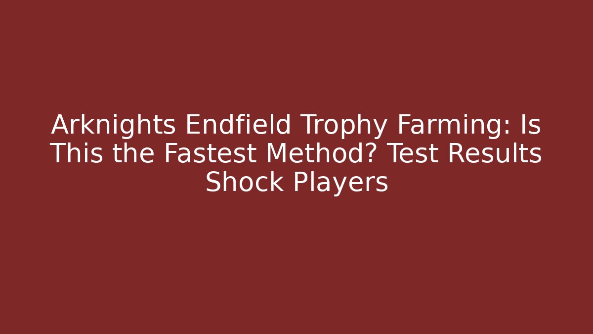 Arknights Endfield Trophy Farming: Is This the Fastest Method? Test Results Shock Players