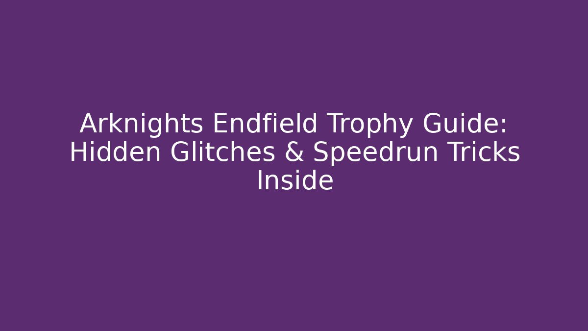 Arknights Endfield Trophy Guide: Hidden Glitches & Speedrun Tricks Inside