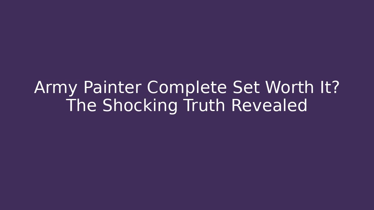 Army Painter Complete Set Worth It? The Shocking Truth Revealed