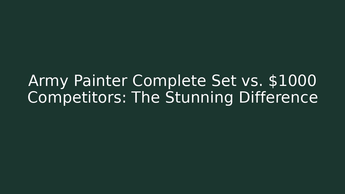 Army Painter Complete Set vs. $1000 Competitors: The Stunning Difference