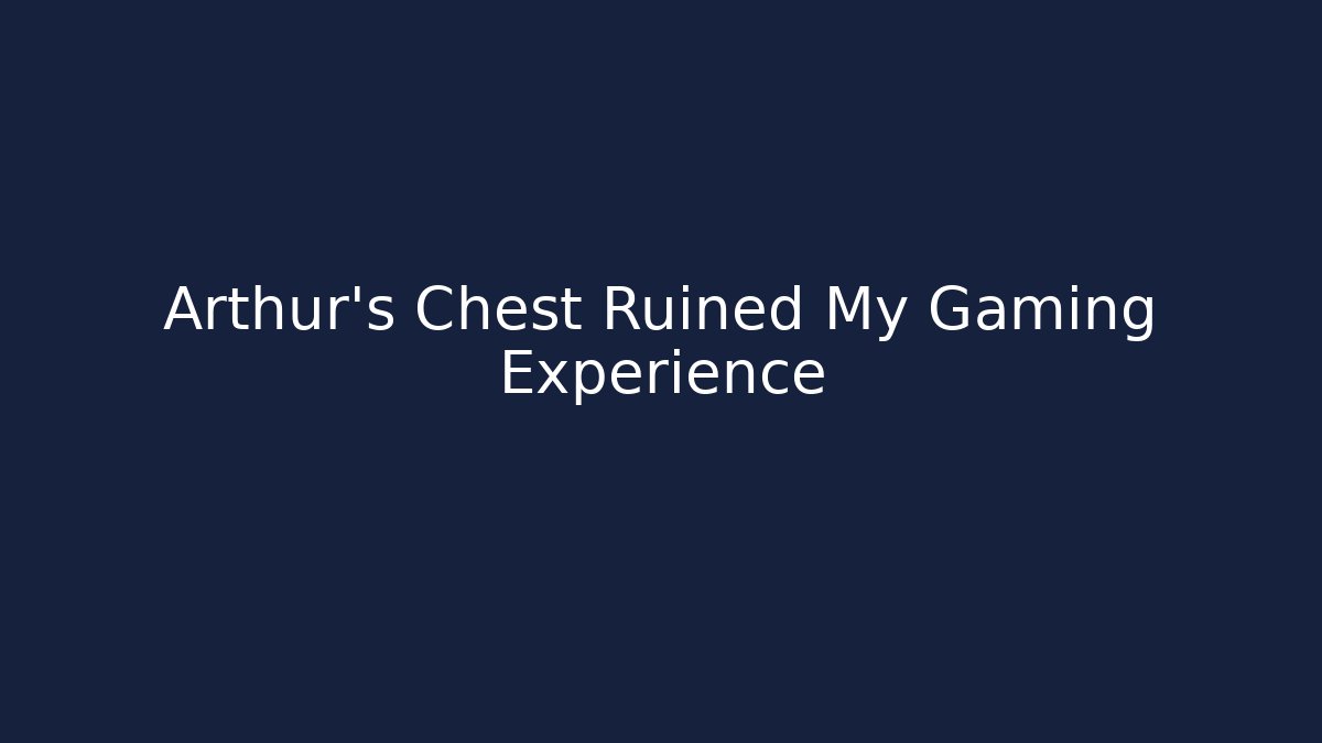 Arthur's Chest Ruined My Gaming Experience
