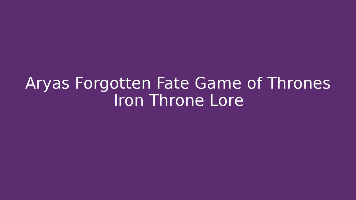 Aryas Forgotten Fate Game of Thrones Iron Throne Lore